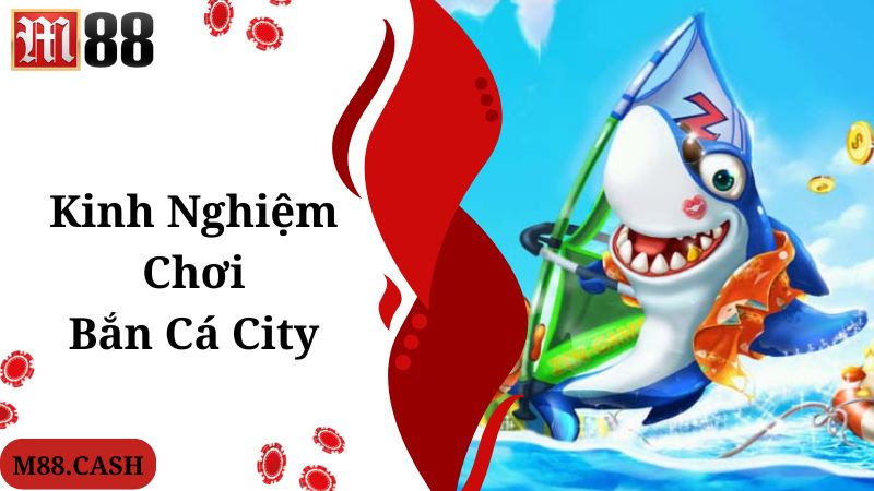 Bắn cá City M88: Game bắn cá online đang top thịnh hành 5 Kinh nghiệm bạn cần biết khi tham gia chơi bắn cá City